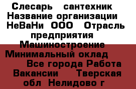 Слесарь - сантехник › Название организации ­ НеВаНи, ООО › Отрасль предприятия ­ Машиностроение › Минимальный оклад ­ 70 000 - Все города Работа » Вакансии   . Тверская обл.,Нелидово г.